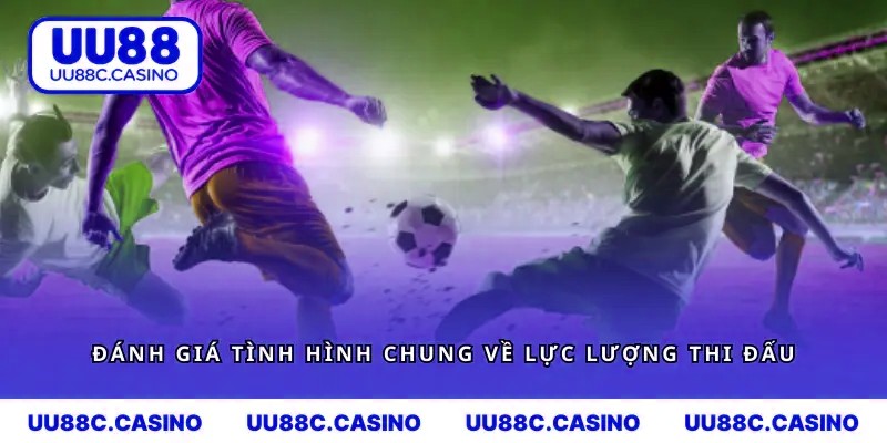 Đánh giá tình hình chung về lực lượng thi đấu