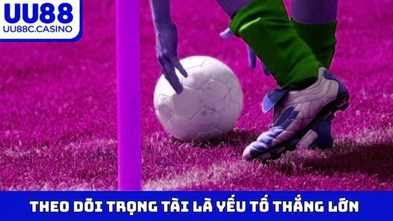 Theo dõi trọng tài là yếu tố thắng lớn